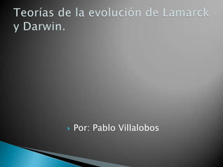 Por: Pablo Villalobos Teorías de la evolución de Lamarck y Darwin. 