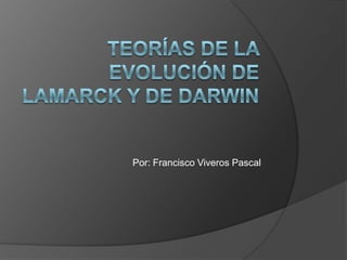 Teorías de la evolución de Lamarck y de Darwin Por: Francisco Viveros Pascal 