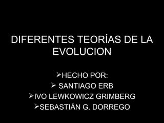 DIFERENTES TEORÍAS DE LA 
EVOLUCION 
HECHO POR: 
 SANTIAGO ERB 
IVO LEWKOWICZ GRIMBERG 
SEBASTIÁN G. DORREGO 
 