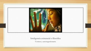 Inteligencia existencial o filosófica
Cosmos y autosugestionarse
 