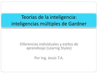 Teorías de la inteligencia:
inteligencias múltiples de Gardner


   Diferencias individuales y estilos de
       aprendizaje (Learnig Styles)

            Por Ing. Jesús T.A.
 