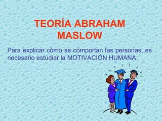 TEORÍA ABRAHAM
MASLOW
Para explicar cómo se comportan las personas, es
necesario estudiar la MOTIVACIÓN HUMANA.
 