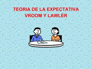 TEORIA DE LA EXPECTATIVA
VROOM Y LAWLER
 