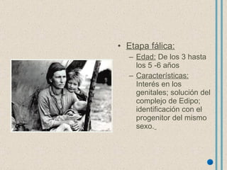 Etapa fálica: Edad:  De los 3 hasta los 5 -6 años Características:  Interés en los genitales; solución del complejo de Edipo; identificación con el progenitor del mismo sexo.   