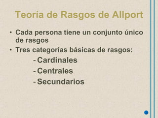 Teoría de Rasgos de Allport Cada persona tiene un conjunto único de rasgos Tres categorías básicas de rasgos: Cardinales Centrales Secundarios  