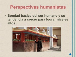 Perspectivas humanistas Bondad básica del ser humano y su tendencia a crecer para lograr niveles altos. 