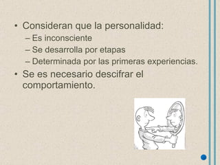 Consideran que la personalidad: Es inconsciente Se desarrolla por etapas Determinada por las primeras experiencias. Se es necesario descifrar el comportamiento. 