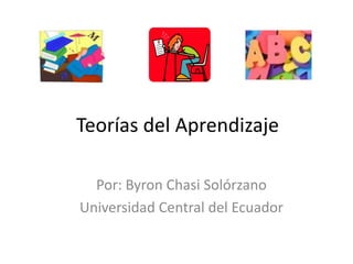 Teorías del Aprendizaje Por: Byron Chasi Solórzano Universidad Central del Ecuador 