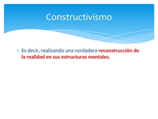 Es decir, realizando una verdadera reconstrucción de la realidad en sus estructuras mentales.Constructivismo 
