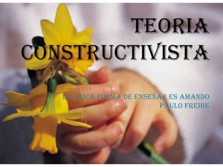 TEORIA CONSTRUCTIVISTALA UNICA FORMA DE ENSEÑAR ES AMANDOPAULO FREIRE