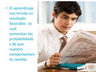 El aprendizaje nos brinda un resultado favorable , lo cual aumentan las probabilidades de que nuestro comportamiento cambie.