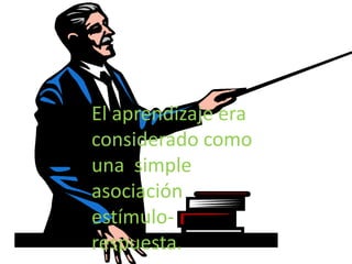 El aprendizaje era considerado como una  simple asociación estímulo-respuesta.
