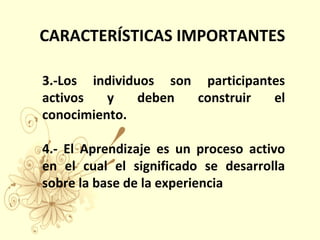 3.-Los individuos son participantes
activos y deben construir el
conocimiento.
4.- El Aprendizaje es un proceso activo
en el cual el significado se desarrolla
sobre la base de la experiencia
CARACTERÍSTICAS IMPORTANTES
 