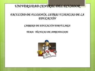 UNIVERSIDAD CENTRAL DEL ECUADOR
FACULTAD DE FILOSOFÍA, LETRAS Y CIENCIAS DE LA
EDUCACIÓN
CARRERA DE EDUCACIÓN PARVULARIA
TEMA: TÉCNICAS DE APRENDIZAJE
 