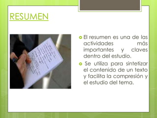 RESUMEN
 El

resumen es una de las
actividades
más
importantes y claves
dentro del estudio.
 Se utiliza para sintetizar
el contenido de un texto
y facilita la compresión y
el estudio del tema.

 