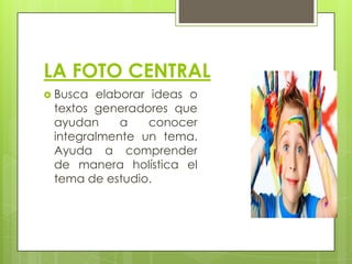 LA FOTO CENTRAL
 Busca

elaborar ideas o
textos generadores que
ayudan
a
conocer
integralmente un tema.
Ayuda a comprender
de manera holística el
tema de estudio.

 