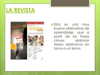 LA REVISTA
 Esta

es una muy
buena alternativa de
aprendizaje, que a
partir de las frases
claves
elaborar
textos didácticos en
torno a un tema.

 