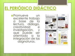 EL PERIÓDICO DIDÁCTICO
 Promueve

un
excelente trabajo
a base de la
lectura, diálogo,
creatividad
e
investigación,
y
que puede ser
orientado a la
integración de las
asignaturas.

 
