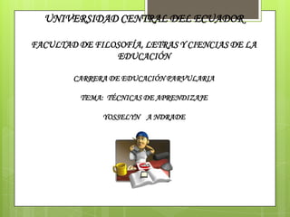 UNIVERSIDAD CENTRAL DEL ECUADOR
FACULTAD DE FILOSOFÍA, LETRAS Y CIENCIAS DE LA
EDUCACIÓN
CARRERA DE EDUCACIÓN PARVULARIA
TEMA: TÉCNICAS DE APRENDIZAJE
YOSSELYN A NDRADE

 