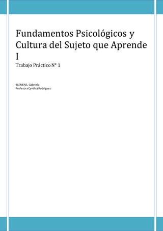Fundamentos Psicológicos y
Cultura del Sujeto que Aprende
I
Trabajo PrácticoN° 1
KLEMENS, Gabriela
ProfesoraCynthiaRodríguez
 