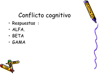 Conflicto cognitivo
• Respuestas :
• ALFA.
• BETA
• GAMA
 