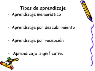 Tipos de aprendizaje
• Aprendizaje memorístico
• Aprendizaje por descubrimiento
• Aprendizaje por recepción
•  Aprendizaje significativo
 