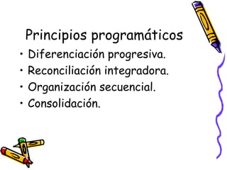 Principios programáticos
• Diferenciación progresiva.
• Reconciliación integradora.
• Organización secuencial.
• Consolidación.
 