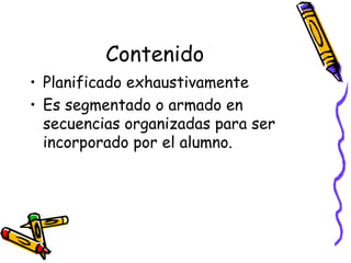 Contenido
• Planificado exhaustivamente
• Es segmentado o armado en
secuencias organizadas para ser
incorporado por el alumno.
 