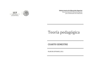 Subsecretaría de Educación Superior
Dirección General de Educación Superior
para Profesionales de la Educación
Teoría pedagógica
CUARTO SEMESTRE
PLAN DE ESTUDIOS, 2012
 