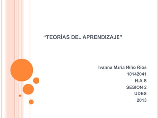 “TEORÍAS DEL APRENDIZAJE”




                 Ivanna María Niño Ríos
                              10142041
                                  H.A.S
                              SESION 2
                                 UDES
                                   2013
 