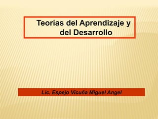 Lic. Espejo Vicuña Miguel Angel 
Teorías del Aprendizaje y del Desarrollo  