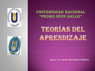 Universidad nacional “Pedro Ruiz gallo” Teorías del aprendizaje Autora: Lic. Miriam NATIVIDAD CARDENAS 