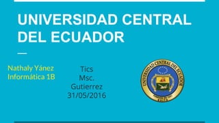 UNIVERSIDAD CENTRAL
DEL ECUADOR
Nathaly Yánez
Informática 1B
Tics
Msc.
Gutierrez
31/05/2016
 