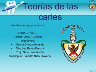 Teorías de las
                 caries
     Nombre del equipo: Haisha

          Fecha: 21/08/12
      Horario: 09:00-10:00am
            Integrantes:
     • García Ortega Armando
     • Sánchez Reyes Brenda
     • Trejo Nava José Adolfo
•   Domínguez Bautista Nelly Giovana
 