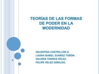 TEORÍAS DE LAS FORMAS
DE PODER EN LA
MODERNIDAD
VALENTINA CASTRILLÓN G.
LAURA ISABEL SUÁREZ TOBÓN.
VALERIA TORRES VÉLEZ.
FELIPE VÉLEZ GIRALDO.
 