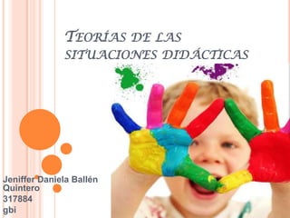 TEORÍAS DE LAS
SITUACIONES DIDÁCTICAS
Jeniffer Daniela Ballén
Quintero
317884
gbi
 