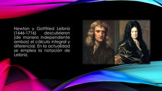Newton y Gottfried Leibniz
(1646-1716) descubrieron
(de manera independiente
ambos) el cálculo integral y
diferencial. En la actualidad
se emplea la notación de
Leibniz.
 