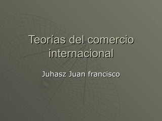 Teorías del comercio
    internacional
  Juhasz Juan francisco
 