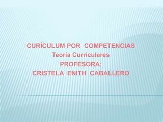 CURÍCULUM POR COMPETENCIAS
Teoría Curriculares
PROFESORA:
CRISTELA ENITH CABALLERO
 
