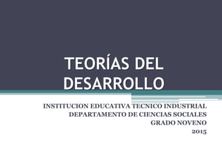 TEORÍAS DEL
DESARROLLO
INSTITUCION EDUCATIVA TECNICO INDUSTRIAL
DEPARTAMENTO DE CIENCIAS SOCIALES
GRADO NOVENO
2015
 