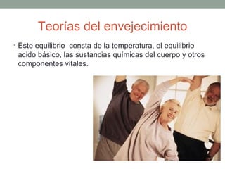 Teorías del envejecimiento
• Este equilibrio consta de la temperatura, el equilibrio
 acido básico, las sustancias químicas del cuerpo y otros
 componentes vitales.
 