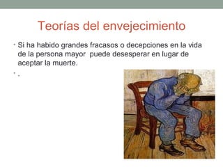 Teorías del envejecimiento
• Si ha habido grandes fracasos o decepciones en la vida
 de la persona mayor puede desesperar en lugar de
 aceptar la muerte.
•.
 