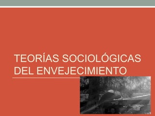TEORÍAS SOCIOLÓGICAS
DEL ENVEJECIMIENTO
 