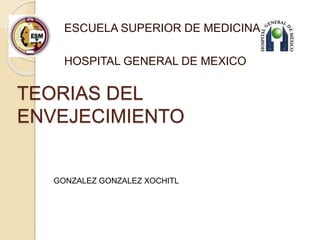 TEORIAS DEL
ENVEJECIMIENTO
ESCUELA SUPERIOR DE MEDICINA
HOSPITAL GENERAL DE MEXICO
GONZALEZ GONZALEZ XOCHITL
 
