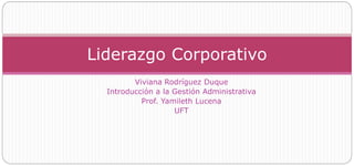 Viviana Rodríguez Duque
Introducción a la Gestión Administrativa
Prof. Yamileth Lucena
UFT
Liderazgo Corporativo
 