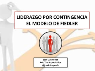 LIDERAZGO POR CONTINGENCIA
EL MODELO DE FIEDLER
José Luis López
DIRCOM Capacitador
@joseluislopezEc
 