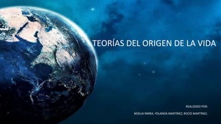 TEORÍAS DEL ORIGEN DE LA VIDA
REALIZADO POR:
NOELIA PARRA, YOLANDA MARTÍNEZ, ROCÍO MARTÍNEZ.
 