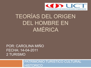 Teorías del origen del hombre en América  PATRIMONIO TURISTICO CULTURAL HISTORICO POR: CAROLINA MIÑO FECHA: 14-04-2011 2 TURISMO 