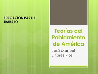 EDUCACION PARA EL
TRABAJO

                     Teorías del
                    Poblamiento
                    de América
                    José Manuel
                    Linares Rios
 