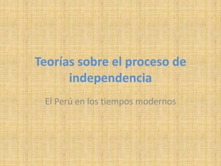 Teorías sobre el proceso de
independencia
El Perú en los tiempos modernos
 